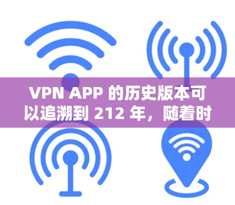 VPN APP 的历史版本可以追溯到 212 年，随着时间的推移，这些软件从最初的加密功能逐渐扩展到更多的功能和优化。以下是每个版本的主要特点