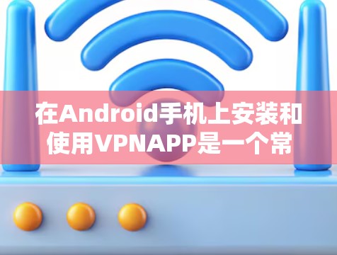 在Android手机上安装和使用VPNAPP是一个常见的步骤，但需要注意以下几点