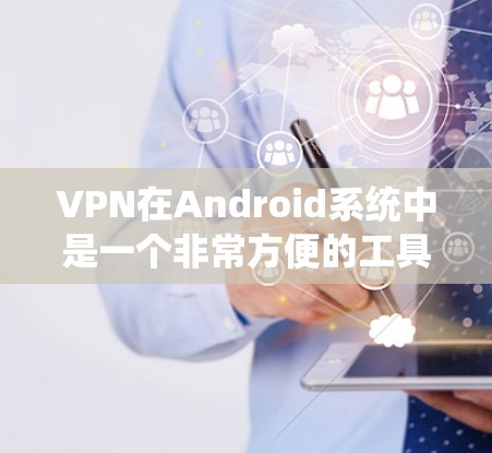VPN在Android系统中是一个非常方便的工具，可以帮助用户访问国外的网络资源。以下是一些关于如何使用VPN的 Android图文教程，分为步骤说明和注意事项