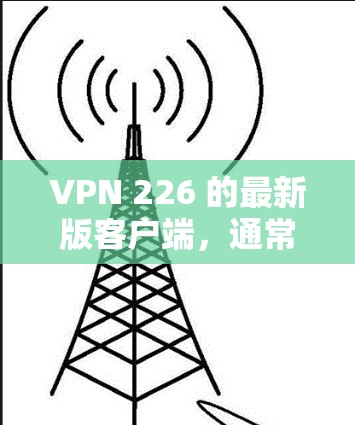 VPN 226 的最新版客户端,通常指的是针对 226 年技术标准和安全要求设计的应用程序。226 年的VPN应用可能会有以下特点 VPN 226 的最新版客户端,通常指的是针对 226 年技术标准和安全要求设计的应用程序。226 年的VPN应用可能会有以下特点