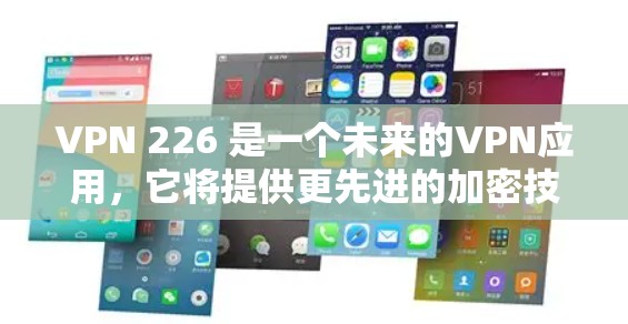 VPN 226 是一个未来的VPN应用,它将提供更先进的加密技术和更强大的网络安全功能。以下是关于VPN 226 最新版APP的详细信息 VPN 226 是一个未来的VPN应用,它将提供更先进的加密技术和更强大的网络安全功能。以下是关于VPN 226 最新版APP的详细信息