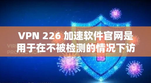 VPN 226 加速软件官网是用于在不被检测的情况下访问互联网的工具，通常指的是VPN服务。以下是关于VPN 226 加速软件的建议和资源