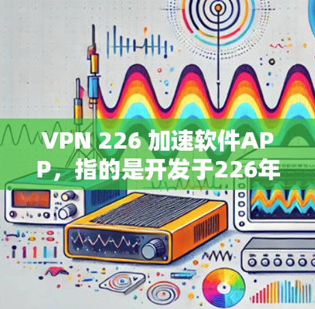 VPN 226 加速软件APP，指的是开发于226年，并且具备加速功能的VPN软件应用。这种软件通常具备较高的网络性能和用户体验，能够帮助用户更高效地连接到互联网