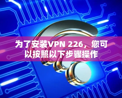 为了安装VPN 226,您可以按照以下步骤操作 为了安装VPN 226,您可以按照以下步骤操作