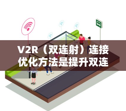 V2R(双连射)连接优化方法是提升双连射设备连接性能的关键,需要综合考虑多个层面的技术优化。以下是具体的优化方法 V2R(双连射)连接优化方法是提升双连射设备连接性能的关键,需要综合考虑多个层面的技术优化。以下是具体的优化方法
