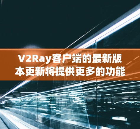 V2Ray客户端的最新版本更新将提供更多的功能、性能优化以及修复了在 previous 版本中发现的问题。以下是关于最新版本的详细介绍