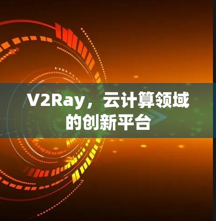V2Ray,云计算领域的创新平台 V2Ray,云计算领域的创新平台