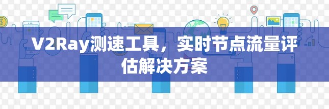 V2Ray测速工具,实时节点流量评估解决方案 V2Ray测速工具,实时节点流量评估解决方案