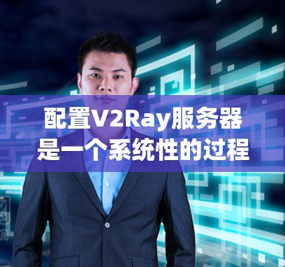配置V2Ray服务器是一个系统性的过程，需要按照以下步骤逐步进行