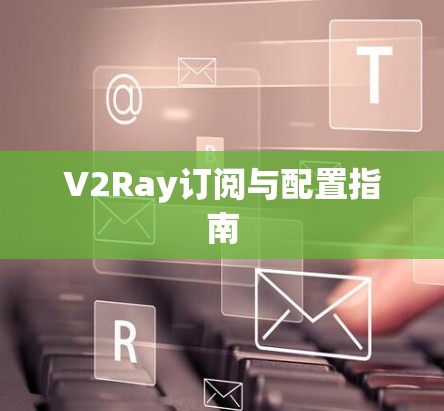 V2Ray订阅与配置指南