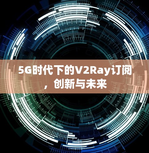 5G时代下的V2Ray订阅，创新与未来