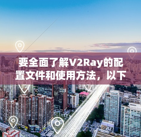 要全面了解V2Ray的配置文件和使用方法，以下是一个清晰的步骤指南