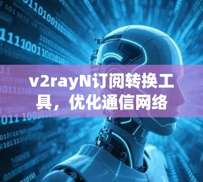 v2rayN订阅转换工具，优化通信网络