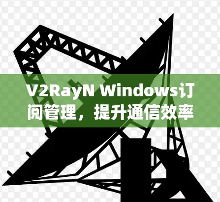 V2RayN Windows订阅管理，提升通信效率的解决方案
