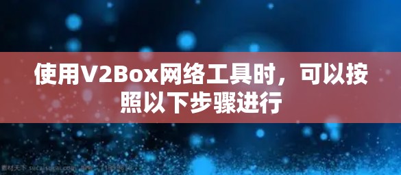 使用V2Box网络工具时，可以按照以下步骤进行