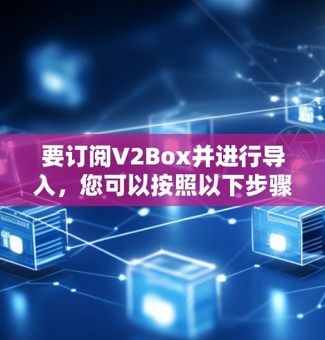要订阅V2Box并进行导入,您可以按照以下步骤操作 要订阅V2Box并进行导入,您可以按照以下步骤操作