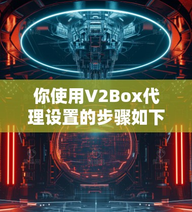 你使用V2Box代理设置的步骤如下