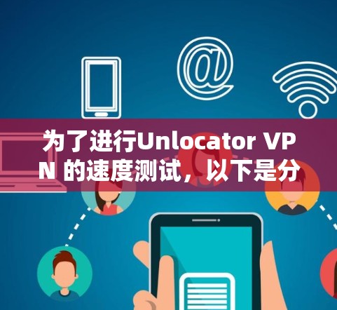为了进行Unlocator VPN 的速度测试,以下是分步骤的指南 为了进行Unlocator VPN 的速度测试,以下是分步骤的指南