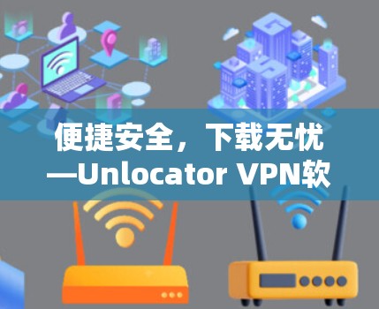 便捷安全,下载无忧—Unlocator VPN软件下载入口 便捷安全,下载无忧—Unlocator VPN软件下载入口
