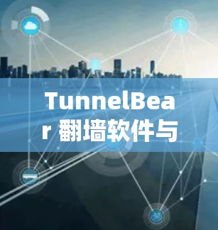 TunnelBear 翻墙软件与梯子工具的介绍与区别
