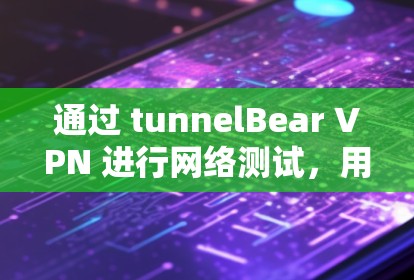 通过 tunnelBear VPN 进行网络测试，用户可以验证其网络连接的稳定性、速度以及安全性。以下是详细的步骤和注意事项
