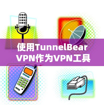 使用TunnelBear VPN作为VPN工具，可以从以下几个方面进行考虑