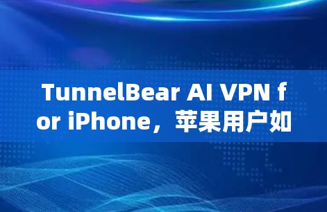 TunnelBear AI VPN for iPhone,苹果用户如何高效保障数据安全? TunnelBear AI VPN for iPhone,苹果用户如何高效保障数据安全?