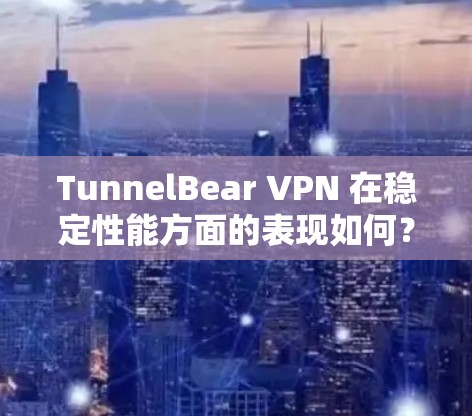 TunnelBear VPN 在稳定性能方面的表现如何？以下是对其稳定性分析的总结