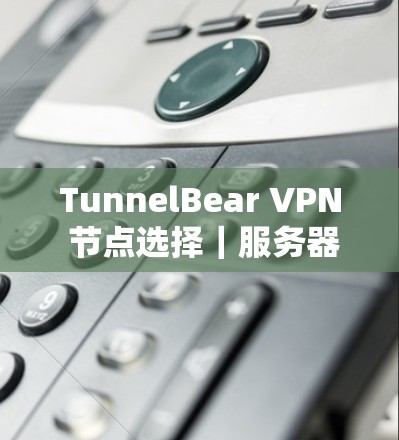 TunnelBear VPN 节点选择|服务器介绍 TunnelBear VPN 节点选择|服务器介绍