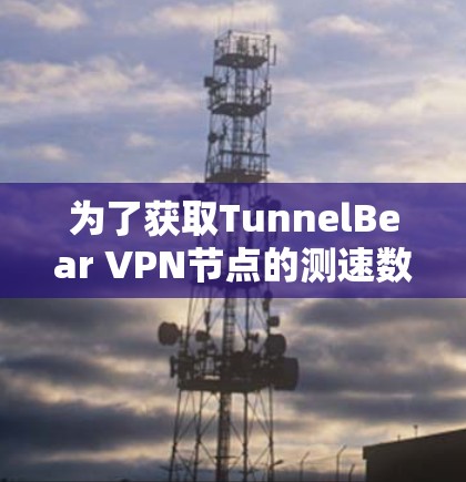 为了获取TunnelBear VPN节点的测速数据,您可以按照以下步骤进行 为了获取TunnelBear VPN节点的测速数据,您可以按照以下步骤进行
