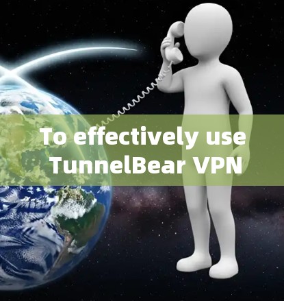 To effectively use TunnelBear VPNs official client,follow these organized steps: