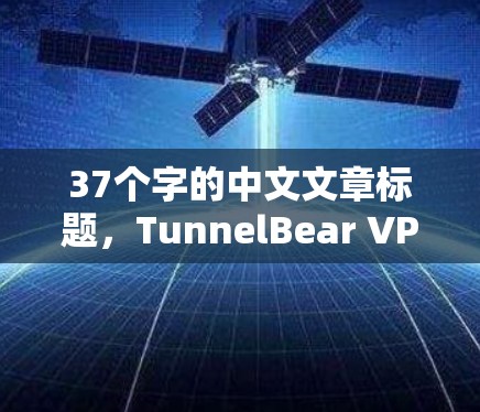 37个字的中文文章标题,TunnelBear VPN功能分析 37个字的中文文章标题,TunnelBear VPN功能分析
