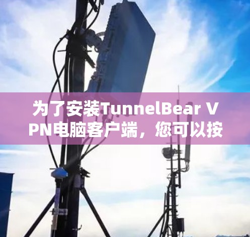 为了安装TunnelBear VPN电脑客户端,您可以按照以下步骤进行 为了安装TunnelBear VPN电脑客户端,您可以按照以下步骤进行