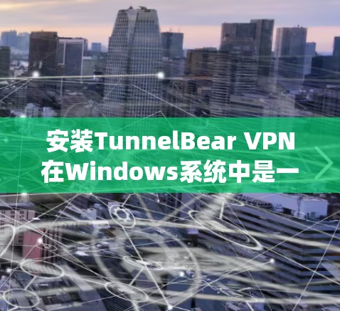安装TunnelBear VPN在Windows系统中是一个简单且有效的步骤，以下是一步步的指南