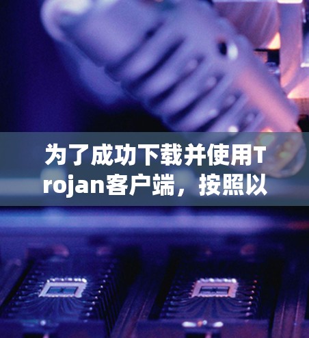 为了成功下载并使用Trojan客户端，按照以下步骤操作