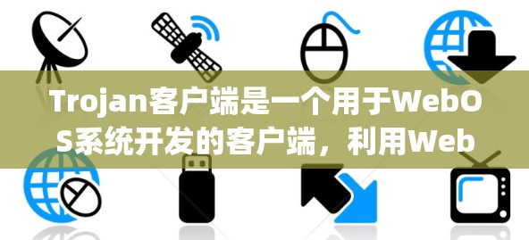 Trojan客户端是一个用于WebOS系统开发的客户端,利用WebOS的用户界面和功能来提供WebOS的更多信息。它基于WebOS 8.1 或更高版本,并通过WebOS更新包访问最新版本 Trojan客户端是一个用于WebOS系统开发的客户端,利用WebOS的用户界面和功能来提供WebOS的更多信息。它基于WebOS 8.1 或更高版本,并通过WebOS更新包访问最新版本