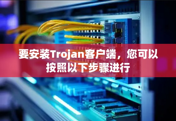 要安装Trojan客户端，您可以按照以下步骤进行