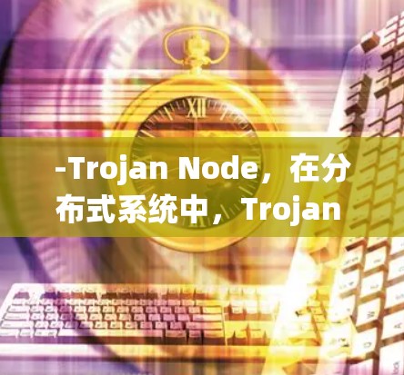 -Trojan Node,在分布式系统中,Trojan Node 可能扮演的角色包括 -Trojan Node,在分布式系统中,Trojan Node 可能扮演的角色包括