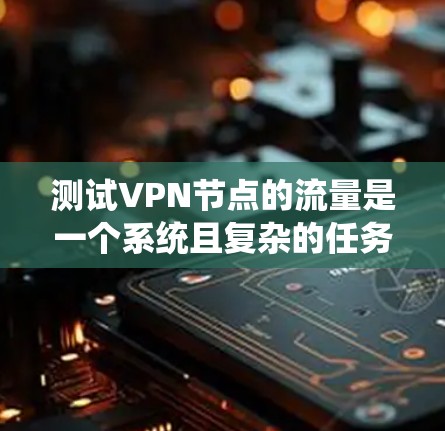 测试VPN节点的流量是一个系统且复杂的任务，需要综合考虑多个因素。以下是系统化的方法和步骤
