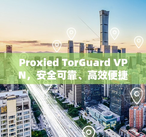 Proxied TorGuard VPN，安全可靠、高效便捷的通信选择