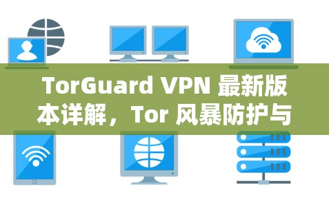 TorGuard VPN 最新版本详解,Tor 风暴防护与安全解决方案 TorGuard VPN 最新版本详解,Tor 风暴防护与安全解决方案