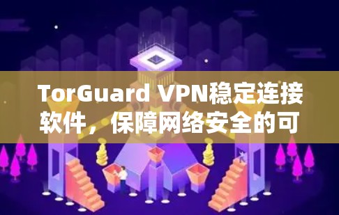 TorGuard VPN稳定连接软件,保障网络安全的可靠解决方案 TorGuard VPN稳定连接软件,保障网络安全的可靠解决方案
