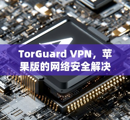TorGuard VPN，苹果版的网络安全解决方案