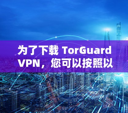 为了下载 TorGuard VPN，您可以按照以下步骤进行操作