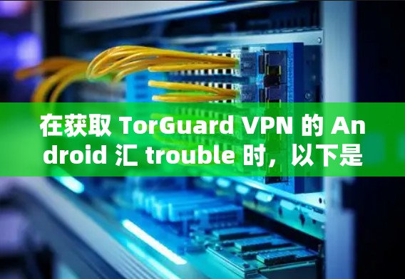在获取 TorGuard VPN 的 Android 汇 trouble 时，以下是一步步的指导