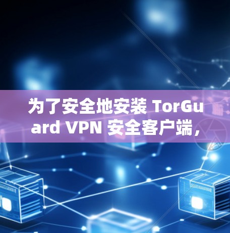 为了安全地安装 TorGuard VPN 安全客户端，按照以下步骤操作