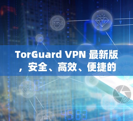 TorGuard VPN 最新版，安全、高效、便捷的 Tor 防御 VPN 系统