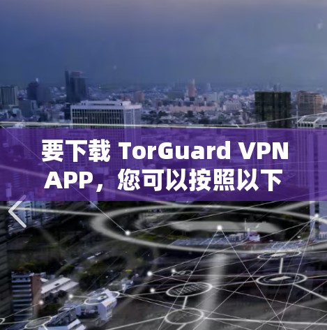 要下载 TorGuard VPNAPP，您可以按照以下步骤进行操作