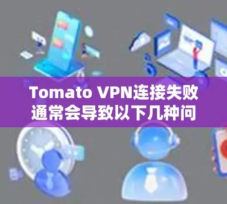 Tomato VPN连接失败通常会导致以下几种问题,以下是解决方法的整理 Tomato VPN连接失败通常会导致以下几种问题,以下是解决方法的整理