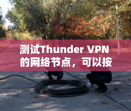 测试Thunder VPN 的网络节点，可以按照以下步骤进行